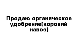 Продаю органическое удобрение(коровий навоз)